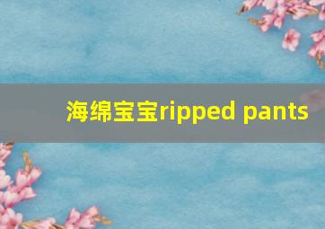 海绵宝宝ripped pants